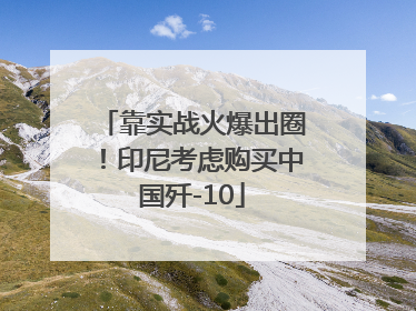 靠实战火爆出圈！印尼考虑购买中国歼-10